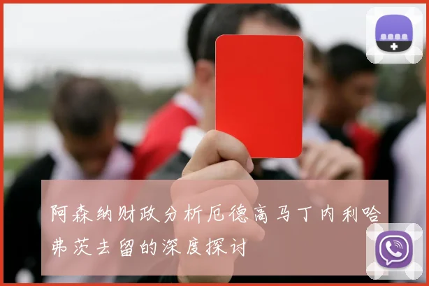 阿森纳财政分析厄德高马丁内利哈弗茨去留的深度探讨