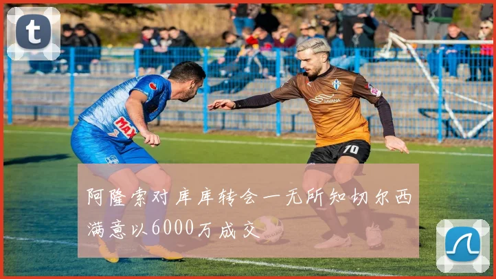 阿隆索对库库转会一无所知切尔西满意以6000万成交