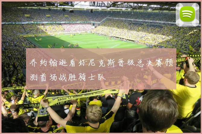 乔约翰逊看好尼克斯晋级总决赛预测首场战胜骑士队