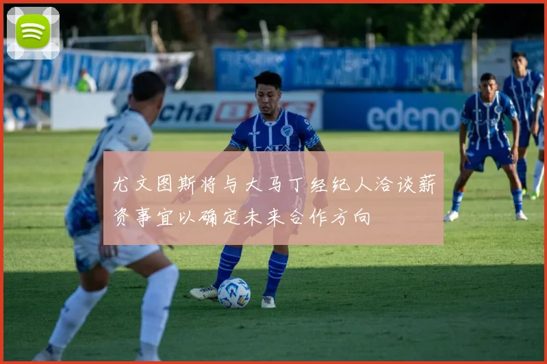 尤文图斯将与大马丁经纪人洽谈薪资事宜以确定未来合作方向