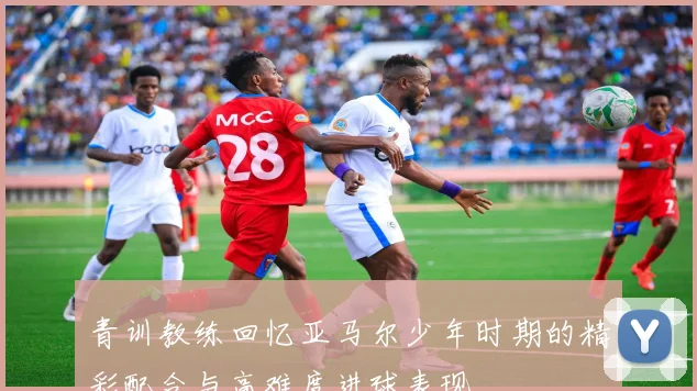 青训教练回忆亚马尔少年时期的精彩配合与高难度进球表现