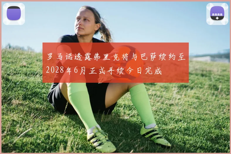 罗马诺透露弗里克将与巴萨续约至2028年6月正式手续今日完成