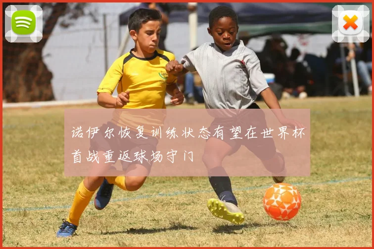 诺伊尔恢复训练状态有望在世界杯首战重返球场守门