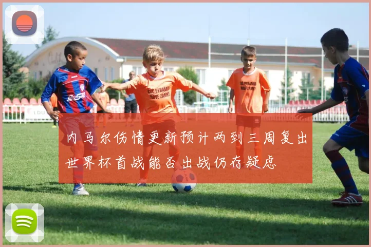 内马尔伤情更新预计两到三周复出世界杯首战能否出战仍存疑虑