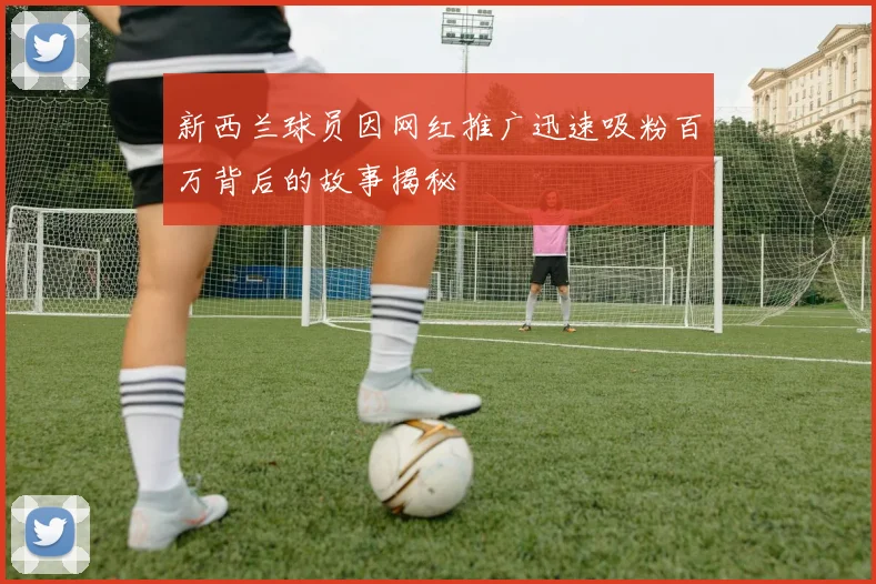 新西兰球员因网红推广迅速吸粉百万背后的故事揭秘