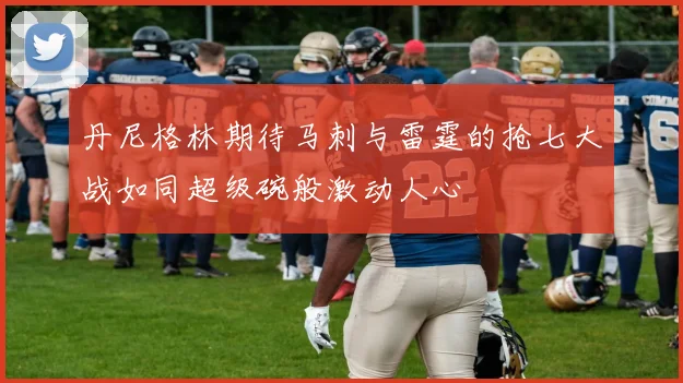 丹尼格林期待马刺与雷霆的抢七大战如同超级碗般激动人心