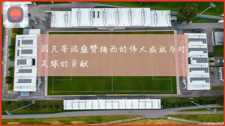 因凡蒂诺盛赞梅西的伟大成就与对足球的贡献