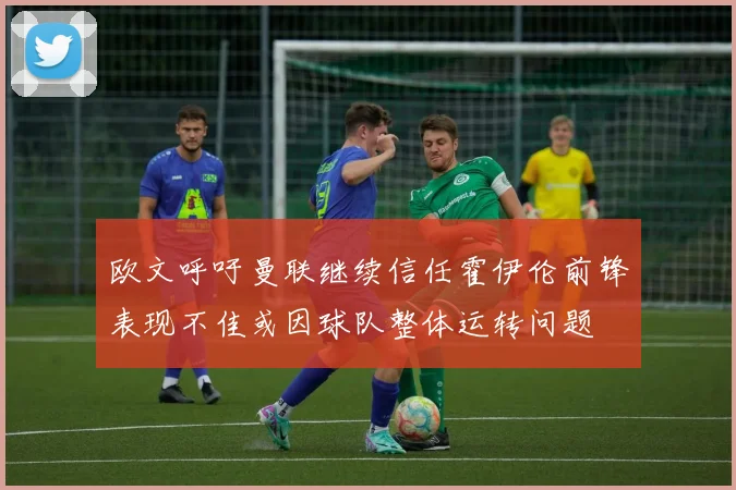 欧文呼吁曼联继续信任霍伊伦前锋表现不佳或因球队整体运转问题