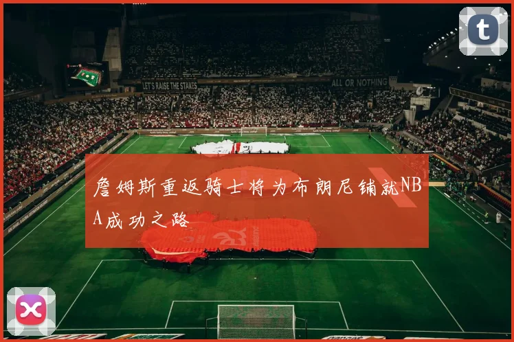 詹姆斯重返骑士将为布朗尼铺就NBA成功之路