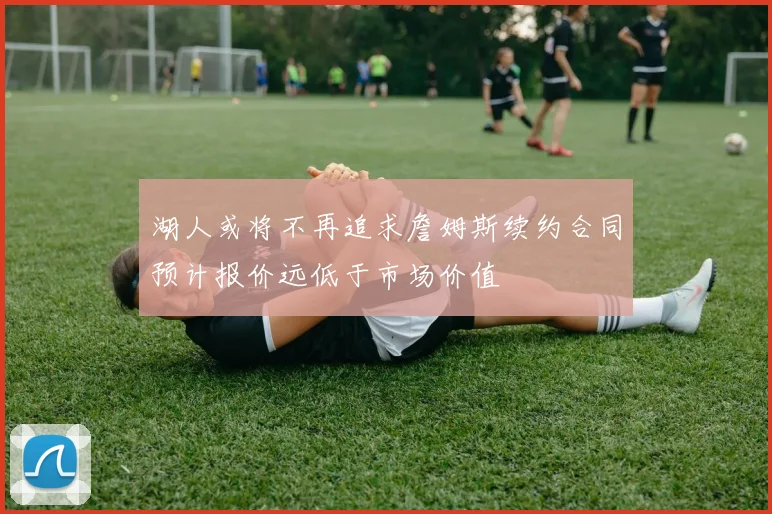 湖人或将不再追求詹姆斯续约合同预计报价远低于市场价值