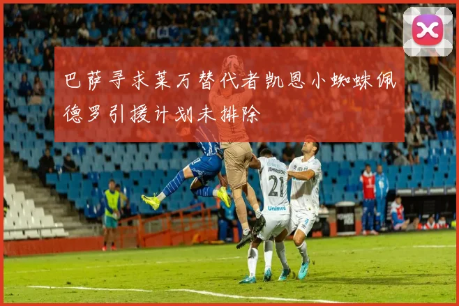 巴萨寻求莱万替代者凯恩小蜘蛛佩德罗引援计划未排除