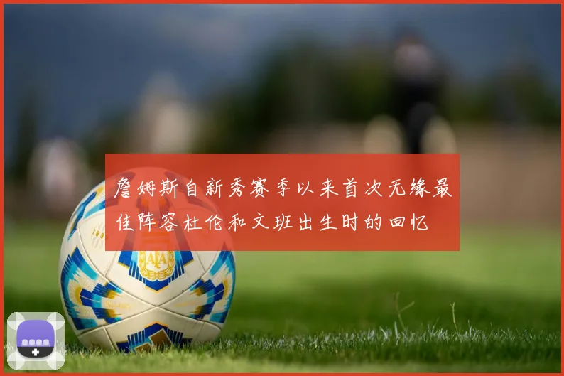 詹姆斯自新秀赛季以来首次无缘最佳阵容杜伦和文班出生时的回忆