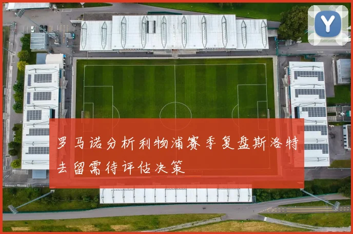 罗马诺分析利物浦赛季复盘斯洛特去留需待评估决策