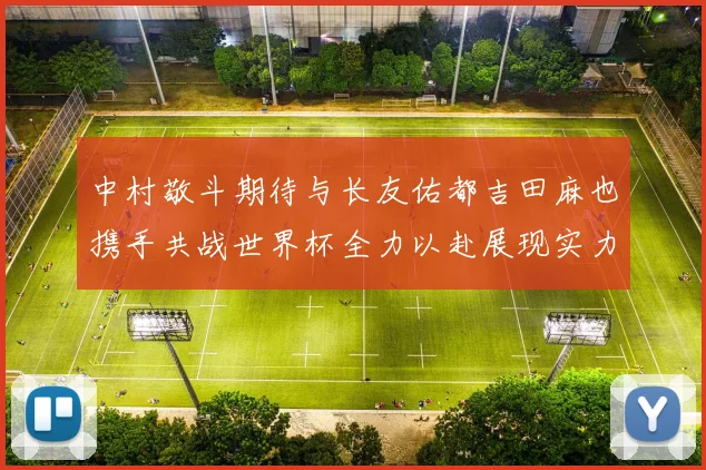 中村敬斗期待与长友佑都吉田麻也携手共战世界杯全力以赴展现实力