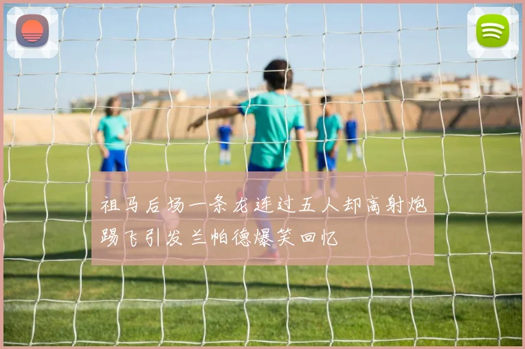 祖马后场一条龙连过五人却高射炮踢飞引发兰帕德爆笑回忆